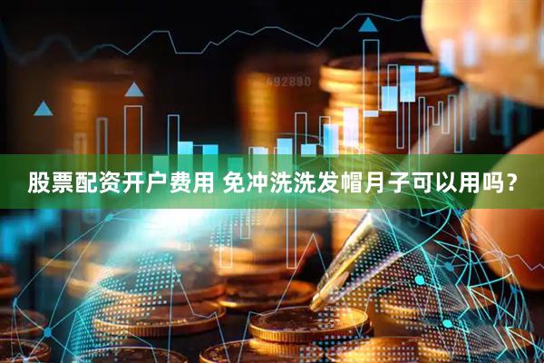 股票配资开户费用 免冲洗洗发帽月子可以用吗？