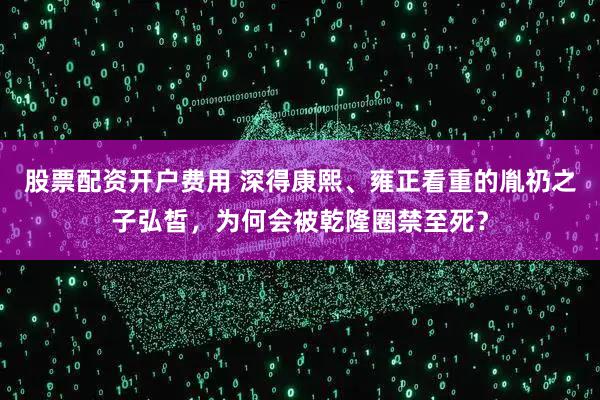 股票配资开户费用 深得康熙、雍正看重的胤礽之子弘皙，为何会被乾隆圈禁至死？