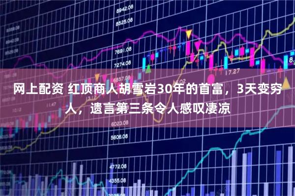 网上配资 红顶商人胡雪岩30年的首富，3天变穷人，遗言第三条令人感叹凄凉