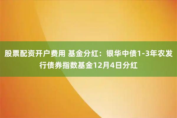 股票配资开户费用 基金分红：银华中债1-3年农发行债券指数基金12月4日分红
