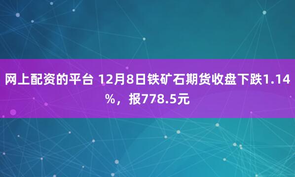 网上配资的平台 12月8日铁矿石期货收盘下跌1.14%,报778.5元