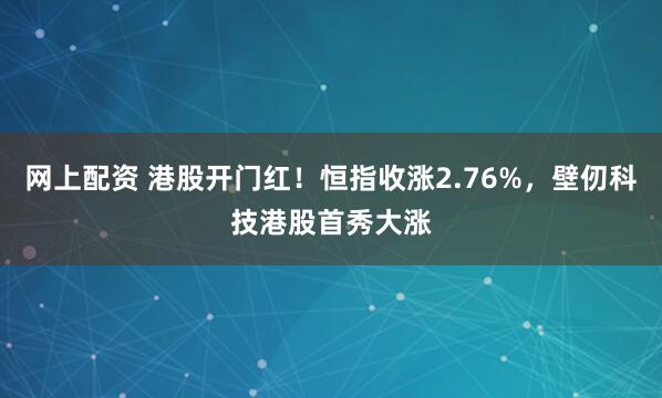 网上配资 港股开门红！恒指收涨2.76%，壁仞科技港股首秀大涨