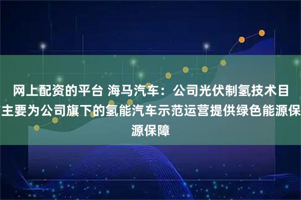 网上配资的平台 海马汽车:公司光伏制氢技术目前主要为公司旗下的氢能汽车示范运营提供绿色能源保障