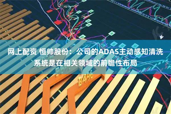 网上配资 恒帅股份：公司的ADAS主动感知清洗系统是在相关领域的前瞻性布局