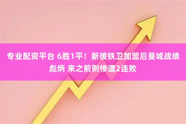 专业配资平台 6胜1平！新援铁卫加盟后曼城战绩彪炳 来之前则惨遭2连败