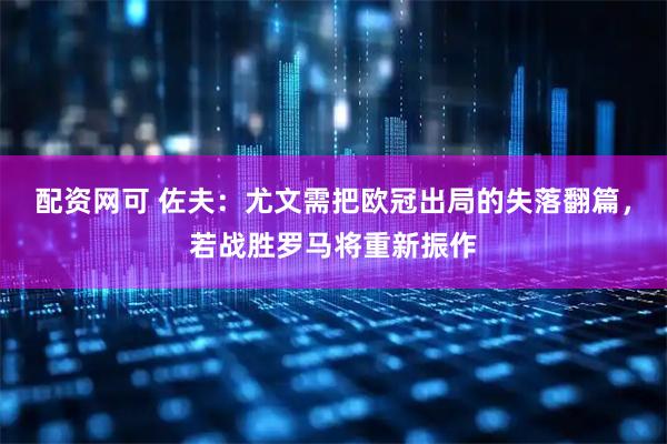 配资网可 佐夫：尤文需把欧冠出局的失落翻篇，若战胜罗马将重新振作