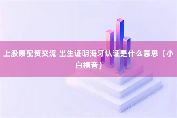 上股票配资交流 出生证明海牙认证是什么意思（小白福音）