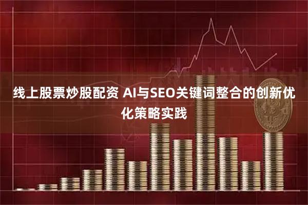 线上股票炒股配资 AI与SEO关键词整合的创新优化策略实践