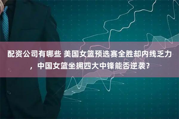 配资公司有哪些 美国女篮预选赛全胜却内线乏力,中国女篮坐拥四大中锋能否逆袭?