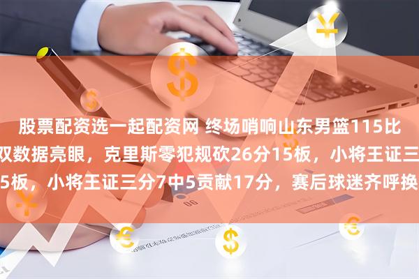 股票配资选一起配资网 终场哨响山东男篮115比91胜天津,高诗岩三双数据亮眼,克里斯零犯规砍26分15板,小将王证三分7中5贡献17分,赛后球迷齐呼换于德豪