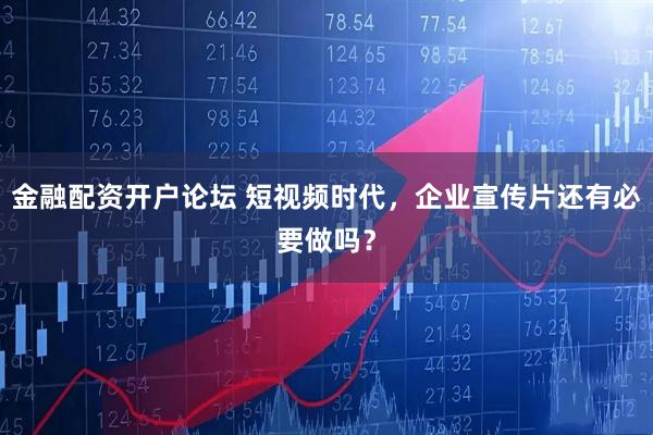 金融配资开户论坛 短视频时代，企业宣传片还有必要做吗？