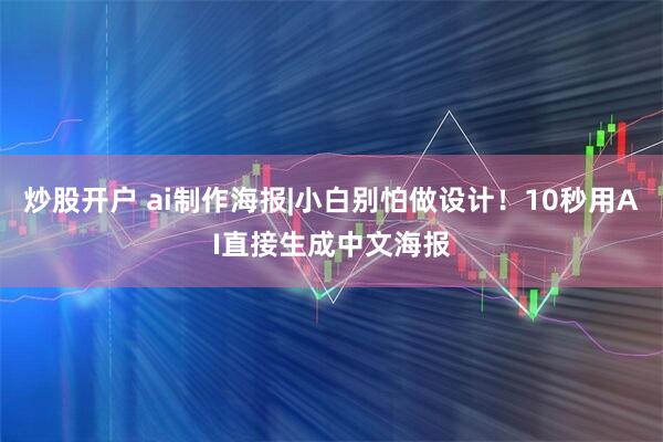 炒股开户 ai制作海报|小白别怕做设计！10秒用AI直接生成中文海报