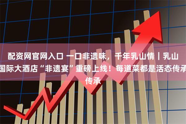 配资网官网入口 一口非遗味，千年乳山情｜乳山国际大酒店“非遗宴”重磅上线！每道菜都是活态传承