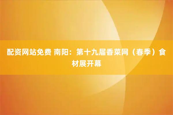 配资网站免费 南阳：第十九届香菜网（春季）食材展开幕
