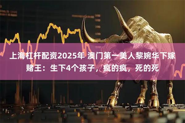 上海杠杆配资2025年 澳门第一美人黎婉华下嫁赌王：生下4个孩子，疯的疯，死的死