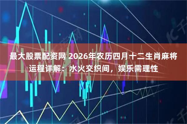 最大股票配资网 2026年农历四月十二生肖麻将运程详解：水火交织间，娱乐需理性