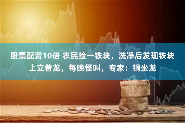 股票配资10倍 农民捡一铁块，洗净后发现铁块上立着龙，每晚怪叫，专家：铜坐龙