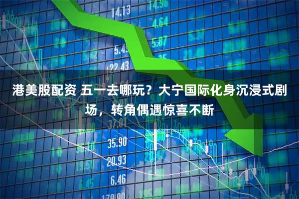 港美股配资 五一去哪玩？大宁国际化身沉浸式剧场，转角偶遇惊喜不断