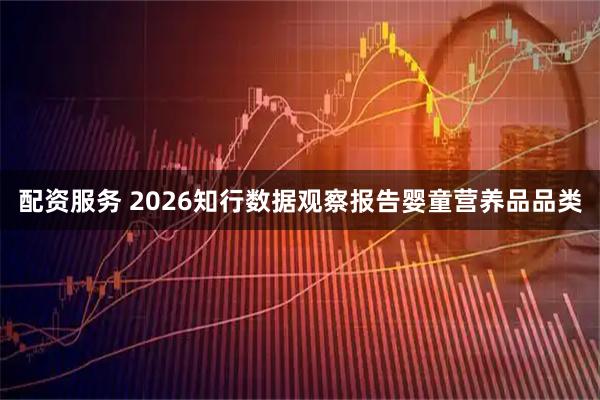 配资服务 2026知行数据观察报告婴童营养品品类