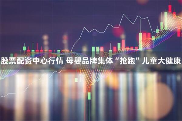 股票配资中心行情 母婴品牌集体“抢跑”儿童大健康
