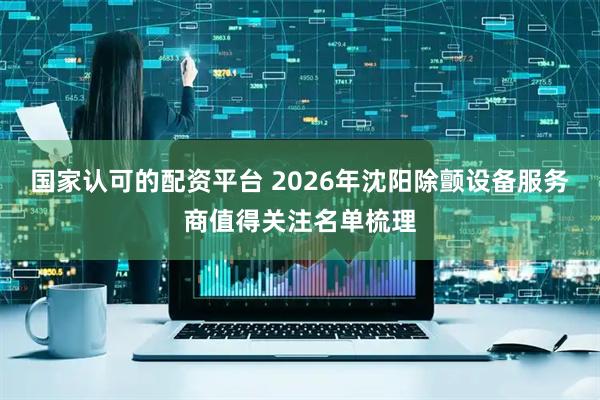 国家认可的配资平台 2026年沈阳除颤设备服务商值得关注名单梳理