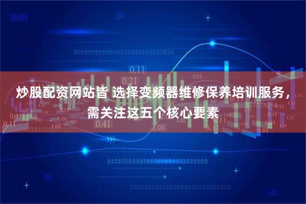 炒股配资网站皆 选择变频器维修保养培训服务，需关注这五个核心要素