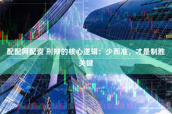 配配网配资 刑辩的核心逻辑：少而准，才是制胜关键