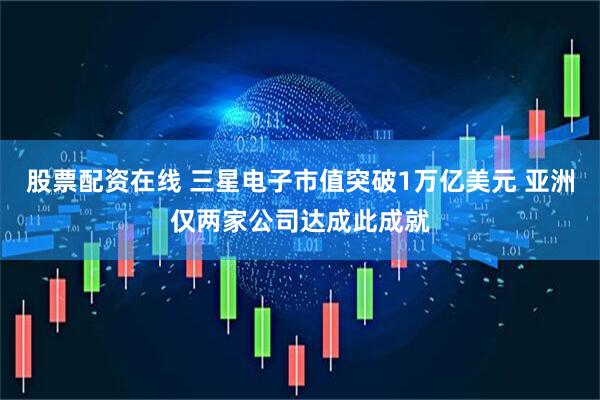 股票配资在线 三星电子市值突破1万亿美元 亚洲仅两家公司达成此成就
