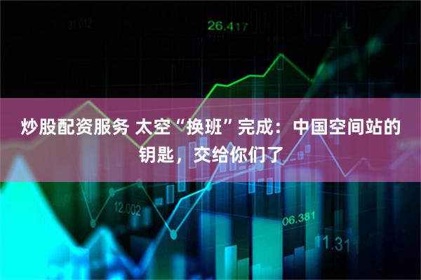 炒股配资服务 太空“换班”完成：中国空间站的钥匙，交给你们了