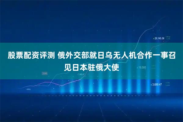 股票配资评测 俄外交部就日乌无人机合作一事召见日本驻俄大使