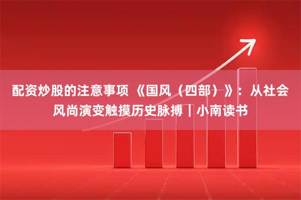 配资炒股的注意事项 《国风（四部）》：从社会风尚演变触摸历史脉搏｜小南读书