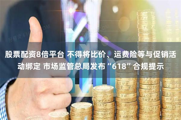 股票配资8倍平台 不得将比价、运费险等与促销活动绑定 市场监管总局发布“618”合规提示