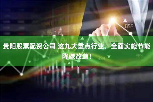 贵阳股票配资公司 这九大重点行业，全面实施节能降碳改造！