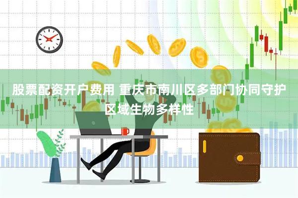 股票配资开户费用 重庆市南川区多部门协同守护区域生物多样性