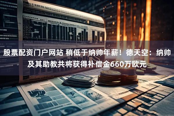 股票配资门户网站 稍低于纳帅年薪！德天空：纳帅及其助教共将获得补偿金660万欧元