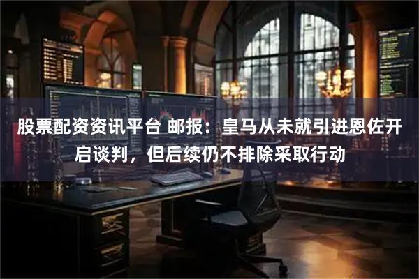 股票配资资讯平台 邮报：皇马从未就引进恩佐开启谈判，但后续仍不排除采取行动