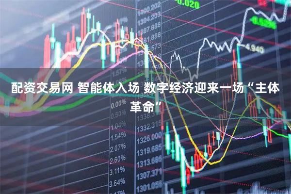 配资交易网 智能体入场 数字经济迎来一场“主体革命”