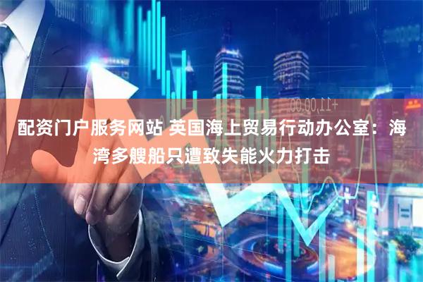 配资门户服务网站 英国海上贸易行动办公室：海湾多艘船只遭致失能火力打击