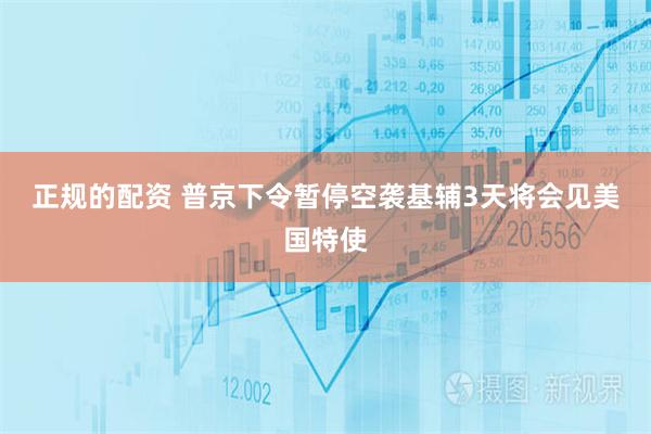 正规的配资 普京下令暂停空袭基辅3天　将会见美国特使